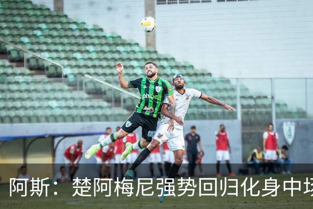 阿斯：楚阿梅尼强势回归化身中场基石，有望首发出战马德里德比